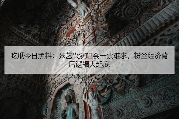 吃瓜今日黑料：张艺兴演唱会一票难求，粉丝经济背后逻辑大起底